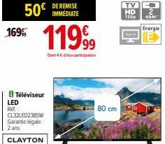 50€  169%  LED Ret:  Téléviseur  11999  Den 4€ participation  DE REMISE IMMÉDIATE  CL32LED23BSW Garantie légale 2 ans  CLAYTON  80 cm  TV  HD  720p  HOMI  Energie  