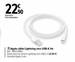 Dont 0,02€ d'éco-participation  €  22,⁹⁰  90  Apple cable Lightning vers USB-A 1m Rét: MXLYZZMIA  Existe aussi en version Lightning vers USB-C à 22,90 € Garantie légale 2 ans 