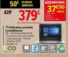 50€  429€  eco  TABLETTE  379€  0,50 €  Ordinateur portable reconditionné  Ret HP BiteDesk800G25FF Processeur Intel Core i5-6100 Carte graphique: Intel HD  Windows 10 Pro  Garantie 1 an  DE REMISE IMM