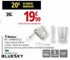 39%  20€ DE REMISE  IMMÉDIATE  199⁹⁹9  Dont 0,30 € d'ico-participation  8 Batteur  Rét.: BHMB400-22  .Verre doseur 700 ml  Garantie 3 ans  BLUESKY  •Inclus: fouets et crochets  pétrisseurs en inox pie