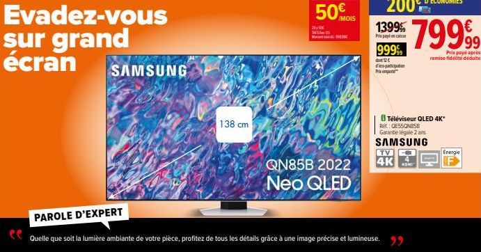 Evadez-vous sur grand écran  SAMSUNG  138 cm  20150€ ESC  M  QN85B 2022 Neo QLED  /MOIS  1399  Prix pancaisse  99999  dont 12€  participation  Primet  Téléviseur QLED 4K*  Ret: QE55QN858 Garantie léga