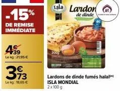 -15%  de remise immédiate  139 le kg: 21,95 €  313  le kg: 18,65 €  2000  isla landon  de dinde  lardons de dinde fumés halal  isla mondial  2x100 g 