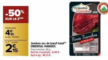 -50%  sur le 2 me  vendu seul  40  lekg: 53,75 €  le 2 produt  215  jambon sec de bœuf halal oriental viandes fines tranches, 80 g.  soit les 2 produits: 6,45 € - soit le kg: 40,31 €  oriental viander