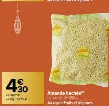 BED  430  €  Le sachet Lokg: 10,75 €  Amande hachée  Le sachet de 400 g  Au rayon Fruits et légumes 