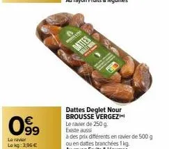 099  €  le ravier  lokg: 3,96 €  dattes deglet nour brousse vergez le ravier de 250 g. existe aussi  à des prix différents en ravier de 500 g ou en dattes branchées 1 kg. au rayon fruits & légumes 