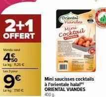 2+1  offert  vendu seul  4.50  lokg: 11,25 €  les 3 pour  9€  le kg: 7,50 €  mini saucisses cocktails à l'orientale halal oriental viandes  400 g  oriental viandes mini cocktail 