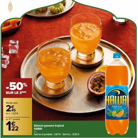 -50%  SUR LE 2ÈME  Vendu seul  245  Le L: 1,23 €  Le 2 produit  192  Boisson gazeuse tropical HAWAI  2L  Soit les 2 produits: 3,67 € - Soit le L: 0,92 €  HAWAI  TROPICAL 