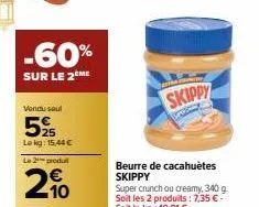 -60%  sur le 2ème  vendu seul  525  lokg: 15,44 €  le 2-produt  2%  210  skippy  sa  beurre de cacahuètes skippy 