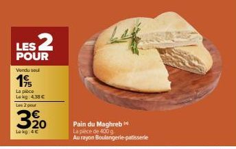 LES 2  POUR  Vendu sou  195  La pièce Lokg: 4.38 € Las 2 pour  3, 20  Lokg: 4€  Pain du Maghreb  La pièce de 400 g  Au rayon Boulangerie patisserie  D 