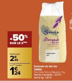 -50%  SUR LE 2™ME  Vendu seul  299  Le 2 produ  €  12/14  Samia Semoule  Blé dur  Semoule de blé dur SAMIA  Fine, Extra Fine ou Moyenne, 1 kg Soit les 2 produits: 3,73 € - Soit le kg: 1,87 € 