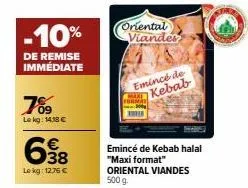 -10%  de remise immédiate  7%9  lekg: 14,18 €  638  lekg: 12.75 €  oriental viander  emincé de kebab  emincé de kebab halal "maxi format" oriental viandes 500 g 