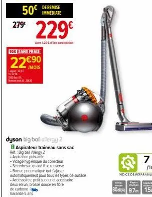 279€  122x deg  50€  10x sans frais  22€90  /mois  22.5€  206  de remise immediate  229€  dont 1,20 €-pricipation  dyson big ball allergy 2  8 aspirateur traineau sans sac  rét: big ball alergy 2  - a