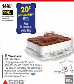 149%  119%  Prix p  €  20€  D'ÉCONOMIES  Soit  le montant de la TVA  i Yaourtière  Ref: YG661400 .5 programmes dont 1 Express pour des yaourts réalisés en 4 heures 12 pots en verre (140 m), couvercles