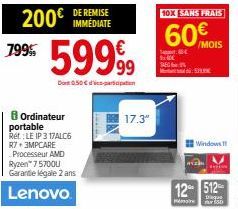 200€ DE REMISE  IMMEDIATE  799%  Ordinateur portable Rét: LEIP 3 17ALC6 R7+3MPCARE Processeur AMD Ryzen 75700U Garantie légale 2 ans  Lenovo  599,99  Dont 0,50 € parcipation  17.3"  10X SANS FRAIS  60