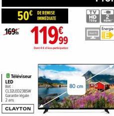 50€  169%  LED Ret:  Téléviseur  11999  Den 4€ participation  DE REMISE IMMÉDIATE  CL32LED23BSW Garantie légale 2 ans  CLAYTON  80 cm  TV  HD  720p  HOMI  Energie  