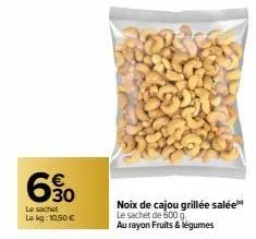 60  le sachet lokg: 10,50 €  noix de cajou grillée salée  le sachet de 600 g. au rayon fruits & légumes 
