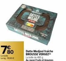 7€  la boite lokg: 19.50€  dattes medjool  battes med jool  datte medjool fraiche brousse vergez la boite de 400 g. au rayon fruits et légumes 