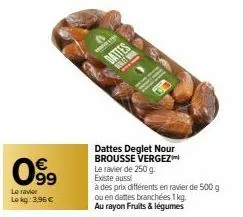 099  €  le ravier  lokg: 3,96 €  dattes deglet nour brousse vergez le ravier de 250 g. existe aussi  à des prix différents en ravier de 500 g ou en dattes branchées 1 kg. au rayon fruits & légumes 