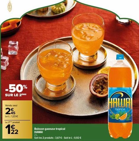 -50%  SUR LE 2ÈME  Vendu seul  245  Le L: 1,23 €  Le 2 produit  192  Boisson gazeuse tropical HAWAI  2L  Soit les 2 produits: 3,67 € - Soit le L: 0,92 €  HAWAI  TROPICAL 