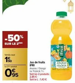 -50%  sur le 2ème  vendu seul  1⁹0  le 2 produ  095  jus de fruits ifri ananas/orange ou tropical, 1l  soit les 2 produits: 2,85 € - soit le l:1,43 €  10 p  ifruit  ananas  orange 