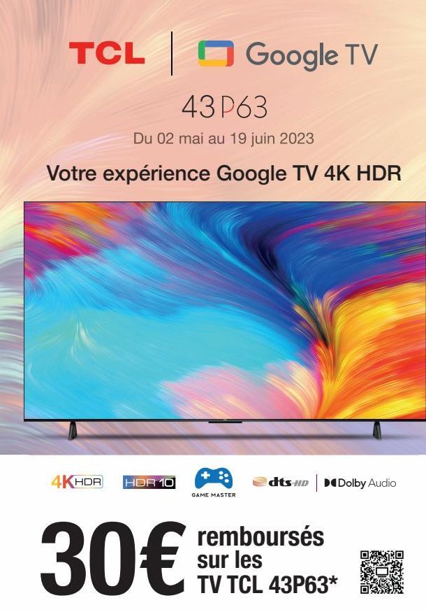 TCL Google TV  43 P63  Du 02 mai au 19 juin 2023  Votre expérience Google TV 4K HDR  4KHDR HDR 10  GAME MASTER  dts HD Dolby Audio  remboursés sur les TV TCL 43P63*  