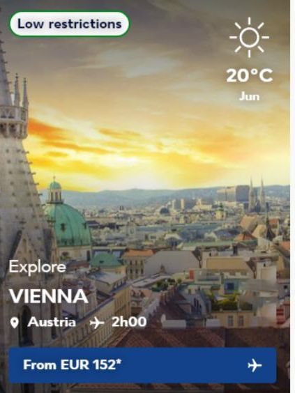 Low restrictions  Explore VIENNA  Austria + 2h00  From EUR 152*  20°C Jun 