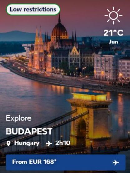Low restrictions  Explore BUDAPEST Hungary 2h10  From EUR 168*  --  21°C Jun 