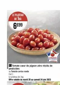 le plateau  de 1kg  6€99  tomate cœur de pigeon zéro résidu de pesticides  ou tomate cerise rande  cat e  le plateau de 1kg  offre valable du mardi 20 au samedi 24 juin 2023  tomates de france  