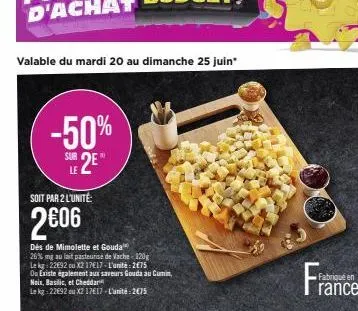 valable du mardi 20 au dimanche 25 juin*  -50%  sur 2e  le  soit par 2 l'unité  2€06  dés de mimolette et gouda  26% mg au lait pasteurise de vache-120g le kg 22€92 ou x2 17€17-l'unité:2€75 ou existe 