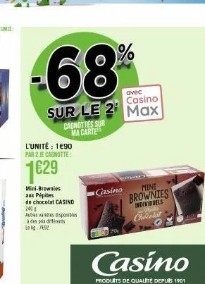 68  avec  casino  sur le 2 max  l'unité : 1€90 par 2 je cagnotte:  1629  cagnottes sur ma carte  mini-brownies aux pépites de chocolat casino 240  autres variétés disponibles à des prix différents le 