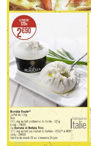 LE POT DE 125G  2690  BURRATA  Burrata Boule Le Pot de 125g  Tréo  24% mg au lait pasteurisé de Vache 125g  Le kg: 23€20.  Ou Burrata di Bufala Tréo  37% mg au lait pasteurisé de Bufala - 200g à 4€90 