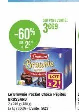 -60%  2e  brossand  brownie  cest  casco  soit par 2 l'unite:  3669  le brownie pocket choco pépites brossard  2x240 g (480g)  le kg: 1098-l'unité:5627  lot 