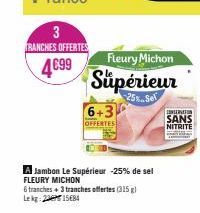 3 TRANCHES OFFERTES  4€99  6+3  OFFERTES  Fleury Michon  Supérieur  A Jambon Le Supérieur -25% de sel  FLEURY MICHON  6 tranches + 3 tranches offertes (315 g) Lekg: 215684  INTERNATION SANS  NITRITE 