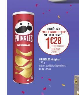 PRINGLES  ORIGINAL  L'UNITÉ: 1694  PAR 2 JE CAGNOTTE :1632 SOIT PAR 2 L'UNITÉ:  PRINGLES Original 195 g  DEDUCTION FAITE DU MONTANT CAGNOTTE  Autres varietes disponibles Le kg: 9695 