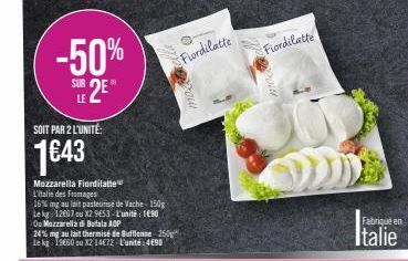 -50%  SUR 2  LE  SOIT PAR 2 L'UNITÉ:  1643  Mozzarella Fiordilatte L'italie des Fromages  16% mng au lait pasteurise de Vache-150g Le kg: 12007 ou X2 9653- L'unité: 180 Ou Mozzarella di Bufala ADP  Fi