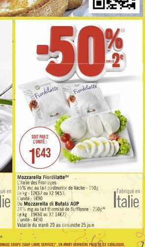 Fiordilatte  moz  -50%  SOIT PAR 2 L'UNITÉ:  1643  Fiordilatte  10.  Ou Mozzarella di Bufala AOP  24% mg au lait thermisé de Bufflonne - 250g Le kg 19€60 ou X2 14€72  L'unité: 4€90  Valable du mardi 2