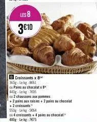 les 8  3€10  de  b croissants x 80 360g-lekg 861  cu pains au chocolatx  440g-la kg 7605  au 2 chaussons aux pommes  +2 pains aux raisins + 2 pains au chocolat +2 croissants 550g-lekg 564  au 4 croiss