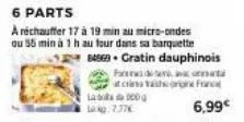 6 parts  a réchauffer 17 à 19 min au micro-ondes ou 55 min à 1 h au four dans sa barquette  84969. gratin dauphinois  parte de sanat at crins hrine franc  6,99€ 