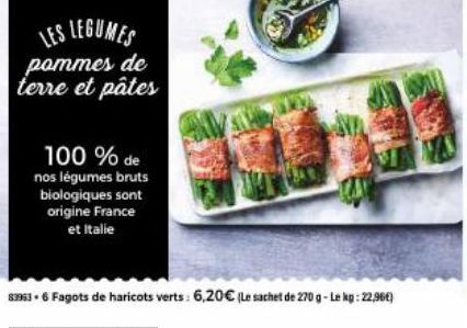 LES LEGUMES pommes de terre et pâtes  100 % de nos légumes bruts biologiques sont origine France et Italie  89963. 6 Fagots de haricots verts: 6,20€ (Le sachet de 270 g-Le kg: 22,96€)  