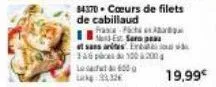 84370 cœurs de filets de cabillaud  france-c  19,99€ 