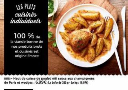 LES PLATS cuisinés individuels  100 % de la viande bovine de nos produits bruts  et cuisinés est origine France  88560 - Haut de cuisse de poulet rôti sauce aux champignons de Paris et wedges: 6,99€ (