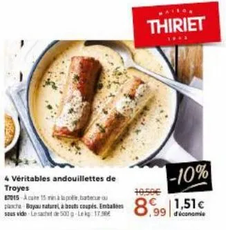 4 véritables andouillettes de  troyes  87015 ca 15 minuu plancha boyau naturel, à bouts coupés. embales sous vide le sachet de 500 g-lekg: 17.50  10,50€  -10% 8.99 1,51€  thiriet  1942 