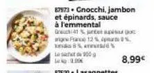 87573 gnocchi, jambon et épinards, sauce à l'emmental  41%  aigne france 12% %. uns 8% res  l 900  8,99€ 