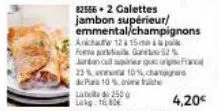 82556-2 galettes jambon supérieur/ emmental/champignons anche 12 a 15m forma pral g  jurdan cul spirer france 23% 10% cha  de 10%  la  250  lokg. 16,80€ 