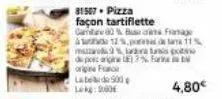 81507 pizza  façon tartiflette  care 80% busana por detame 11% mais pos de pe origine e7%  orgina fac labd500 lekg: 9.00  4,80€ 