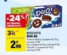 -24%  de remise immediate  395  2.99  700  duol  biscuits mini bn fraise ou abricot, le paquet de 175 g soit le kg 17,09€  duo, le paquet de 190 g soit le kg 15,74€ chocolat le paquet de 170 g soit le