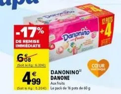 -17%  de remise immediate  608  soit le kg 6.33€)  499  danonino danone aux fruits  (soit le kg: 5.20€) le peck de 16 pots de 60 g  danonino  cœur hartinique  12 pots 