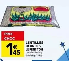 prix choc  145  lentilles blondes le petit tom  45 le sachet de 454 g  (soit le kg: 3.19€)  € 