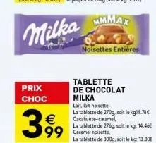 prix choc  399  €  milka  mmmax 64x1 noisettes entières  tablette de chocolat  milka  99 caramel noisette  lait, lit-noisette  la tablette de 270g, soit le kg14.78€ cacahuète-caramel  la tablette de 2