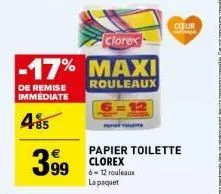 clorex  -17% maxi  rouleaux  de remise immediate  485  3.99  papier toilette clorex 6-12 rouleaux la paquet  cour 